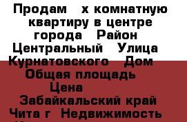 Продам 3-х комнатную квартиру в центре города › Район ­ Центральный › Улица ­ Курнатовского › Дом ­ 35 › Общая площадь ­ 57 › Цена ­ 3 300 - Забайкальский край, Чита г. Недвижимость » Квартиры продажа   . Забайкальский край,Чита г.